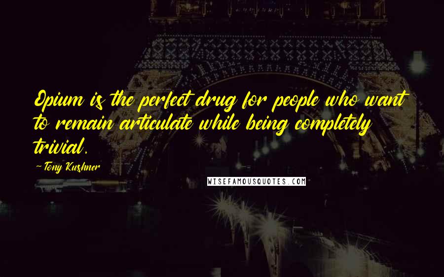 Tony Kushner Quotes: Opium is the perfect drug for people who want to remain articulate while being completely trivial.