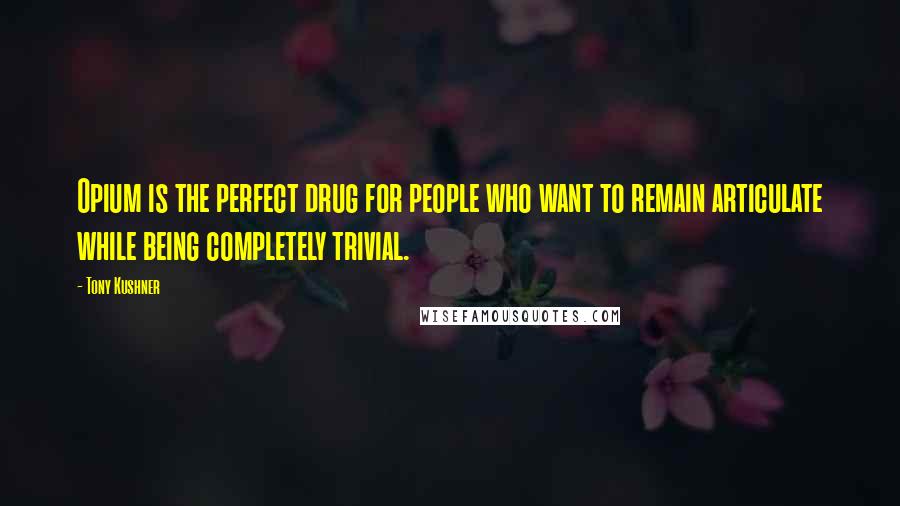 Tony Kushner Quotes: Opium is the perfect drug for people who want to remain articulate while being completely trivial.