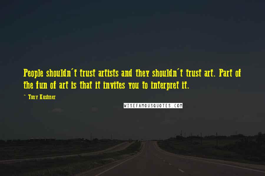 Tony Kushner Quotes: People shouldn't trust artists and they shouldn't trust art. Part of the fun of art is that it invites you to interpret it.