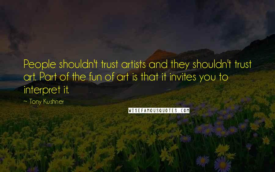 Tony Kushner Quotes: People shouldn't trust artists and they shouldn't trust art. Part of the fun of art is that it invites you to interpret it.