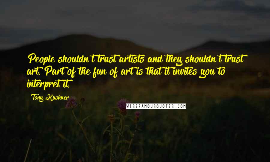 Tony Kushner Quotes: People shouldn't trust artists and they shouldn't trust art. Part of the fun of art is that it invites you to interpret it.