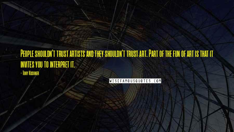 Tony Kushner Quotes: People shouldn't trust artists and they shouldn't trust art. Part of the fun of art is that it invites you to interpret it.