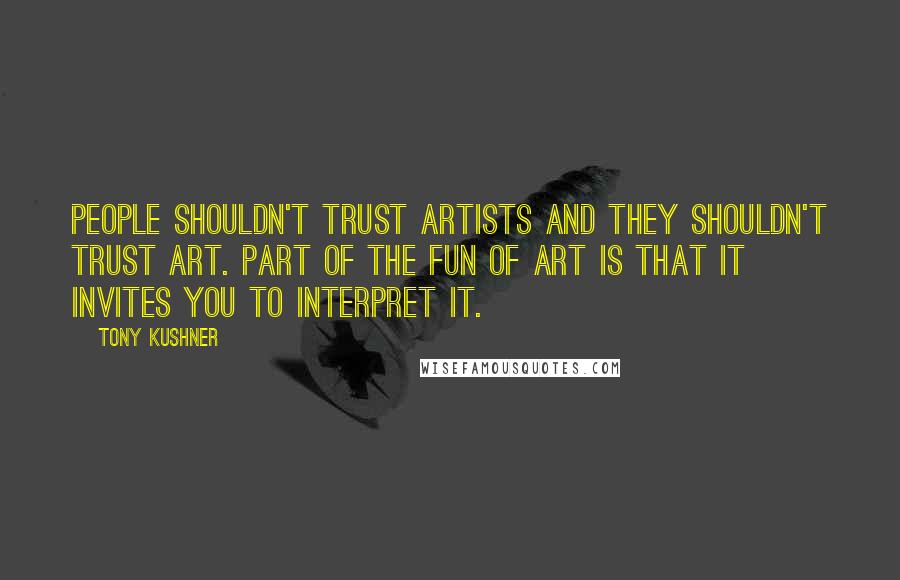 Tony Kushner Quotes: People shouldn't trust artists and they shouldn't trust art. Part of the fun of art is that it invites you to interpret it.