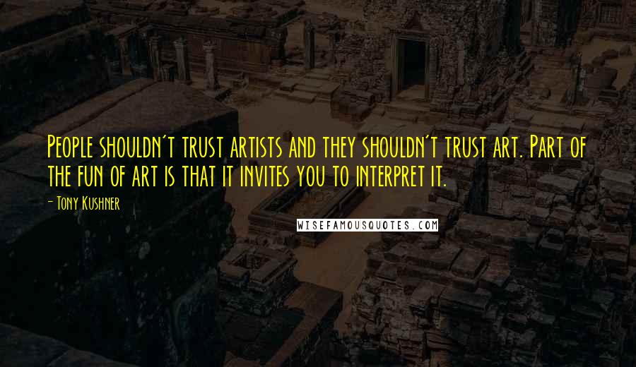 Tony Kushner Quotes: People shouldn't trust artists and they shouldn't trust art. Part of the fun of art is that it invites you to interpret it.