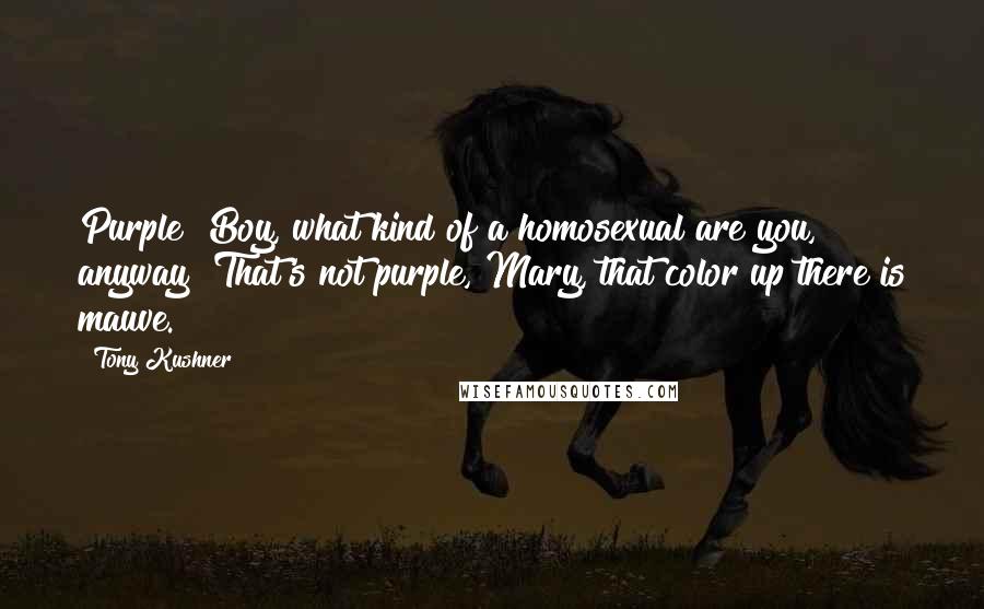 Tony Kushner Quotes: Purple? Boy, what kind of a homosexual are you, anyway? That's not purple, Mary, that color up there is mauve.