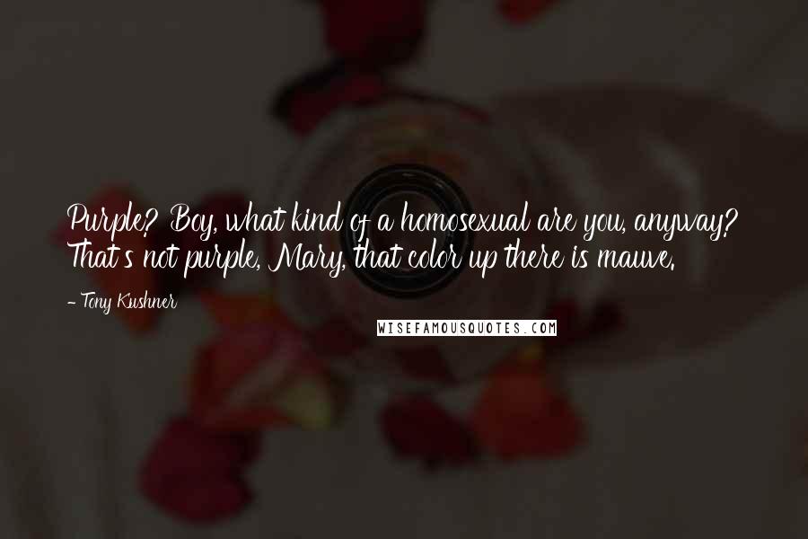 Tony Kushner Quotes: Purple? Boy, what kind of a homosexual are you, anyway? That's not purple, Mary, that color up there is mauve.