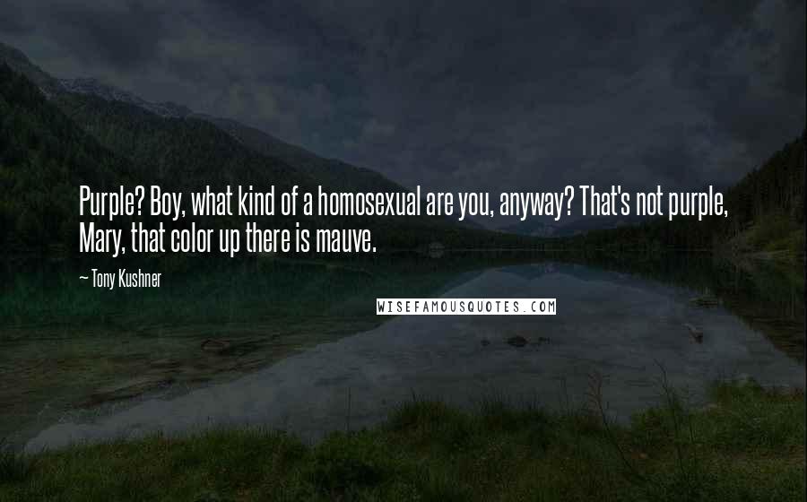 Tony Kushner Quotes: Purple? Boy, what kind of a homosexual are you, anyway? That's not purple, Mary, that color up there is mauve.