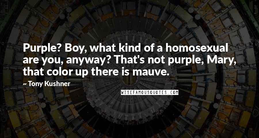 Tony Kushner Quotes: Purple? Boy, what kind of a homosexual are you, anyway? That's not purple, Mary, that color up there is mauve.