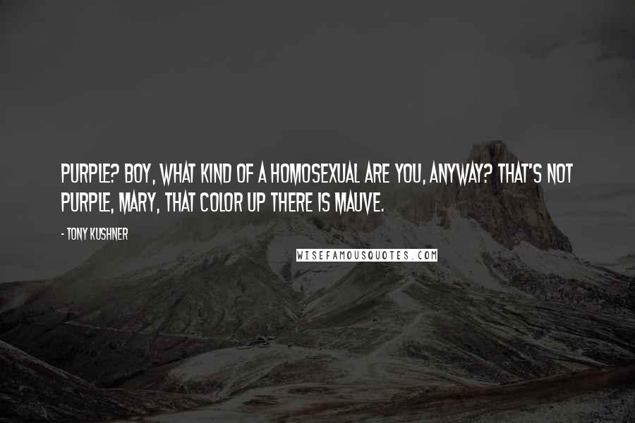 Tony Kushner Quotes: Purple? Boy, what kind of a homosexual are you, anyway? That's not purple, Mary, that color up there is mauve.