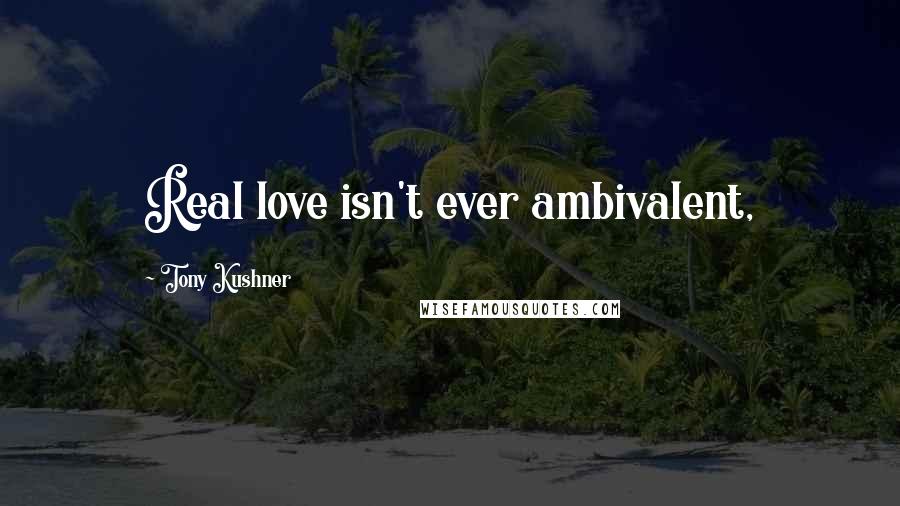 Tony Kushner Quotes: Real love isn't ever ambivalent,