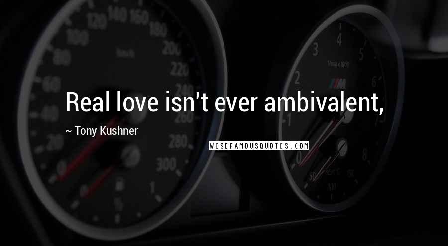 Tony Kushner Quotes: Real love isn't ever ambivalent,