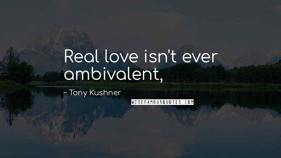 Tony Kushner Quotes: Real love isn't ever ambivalent,