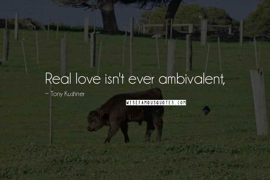 Tony Kushner Quotes: Real love isn't ever ambivalent,