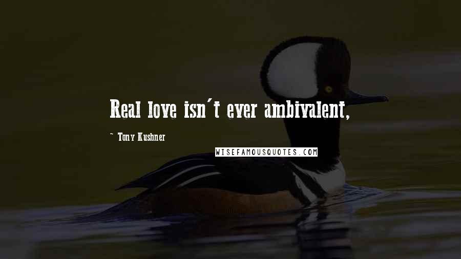 Tony Kushner Quotes: Real love isn't ever ambivalent,