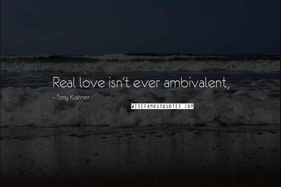 Tony Kushner Quotes: Real love isn't ever ambivalent,