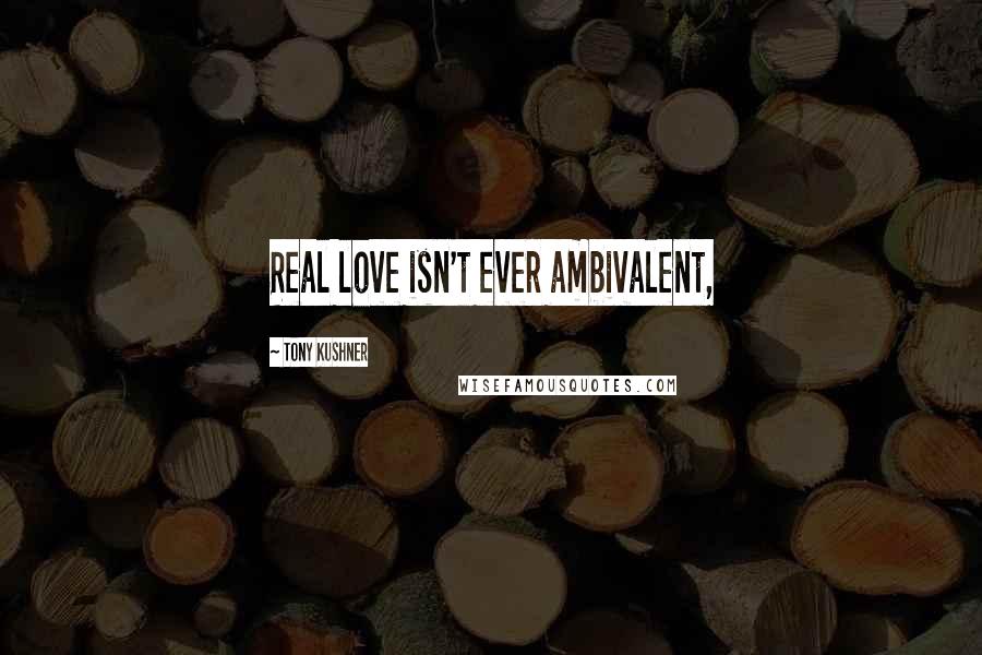 Tony Kushner Quotes: Real love isn't ever ambivalent,