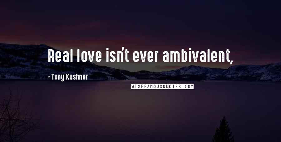 Tony Kushner Quotes: Real love isn't ever ambivalent,