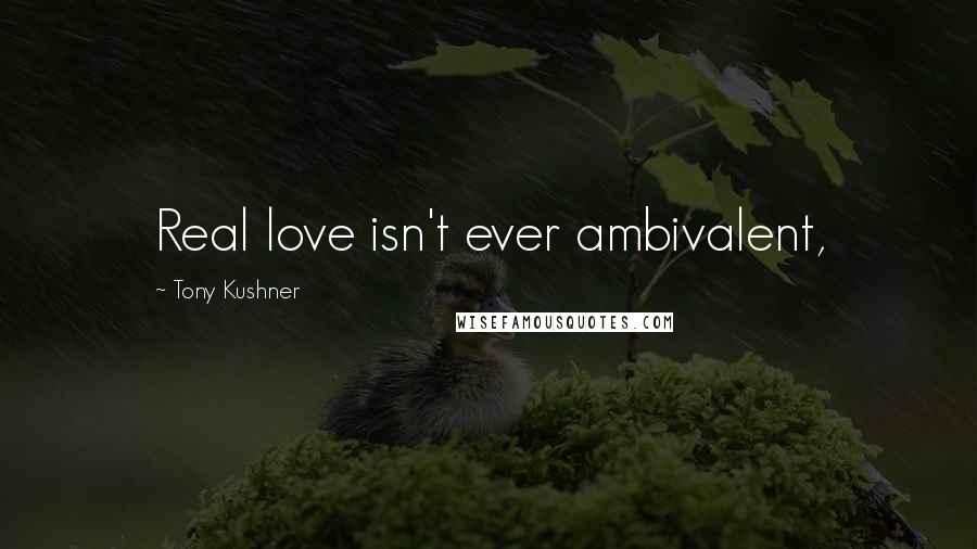 Tony Kushner Quotes: Real love isn't ever ambivalent,