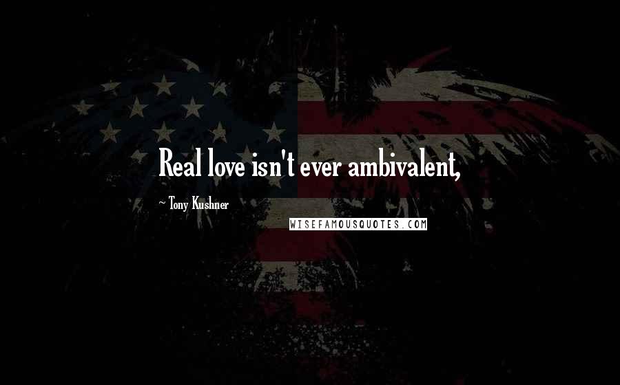 Tony Kushner Quotes: Real love isn't ever ambivalent,