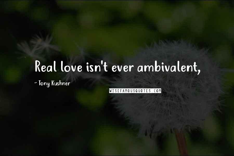 Tony Kushner Quotes: Real love isn't ever ambivalent,