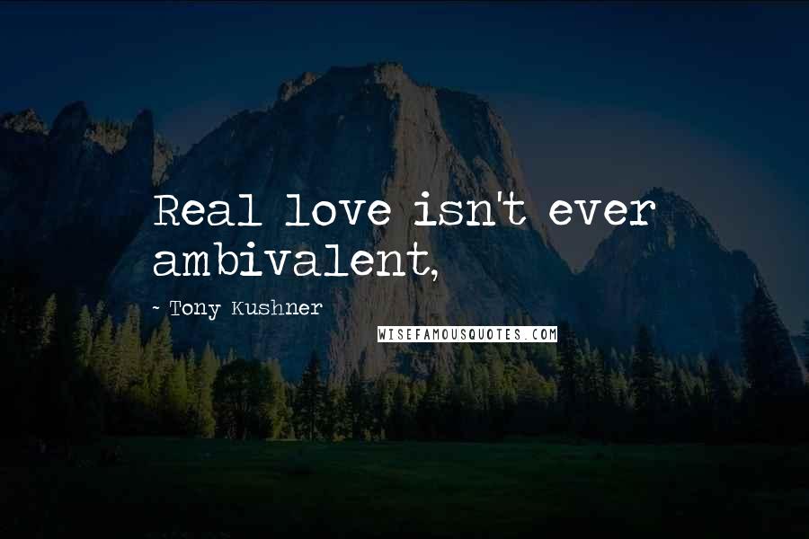 Tony Kushner Quotes: Real love isn't ever ambivalent,