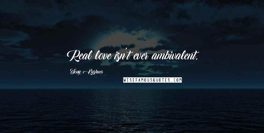 Tony Kushner Quotes: Real love isn't ever ambivalent,