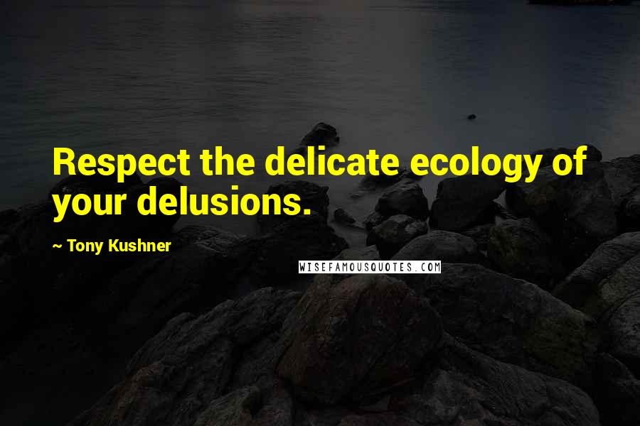 Tony Kushner Quotes: Respect the delicate ecology of your delusions.