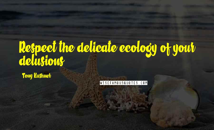 Tony Kushner Quotes: Respect the delicate ecology of your delusions.