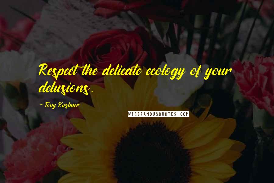 Tony Kushner Quotes: Respect the delicate ecology of your delusions.
