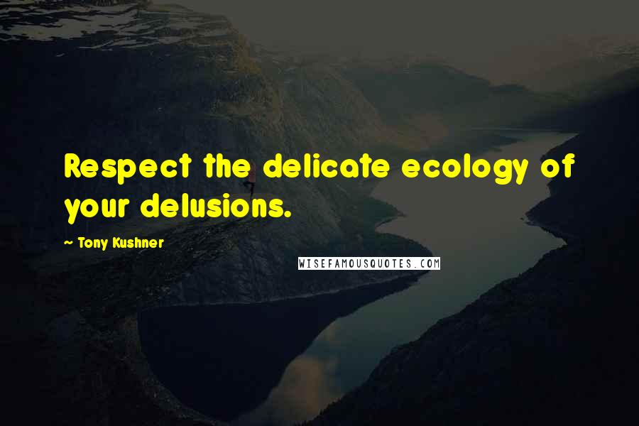 Tony Kushner Quotes: Respect the delicate ecology of your delusions.