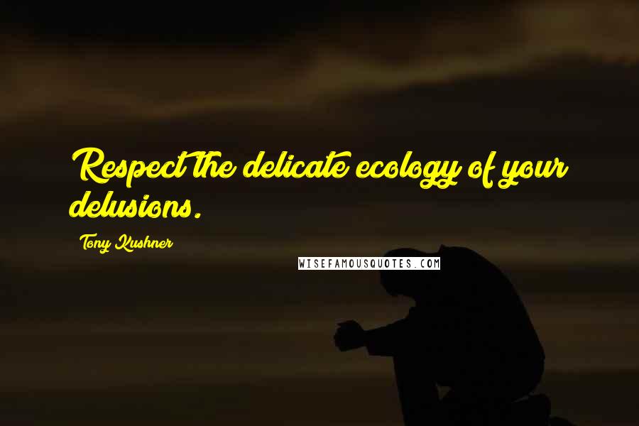 Tony Kushner Quotes: Respect the delicate ecology of your delusions.