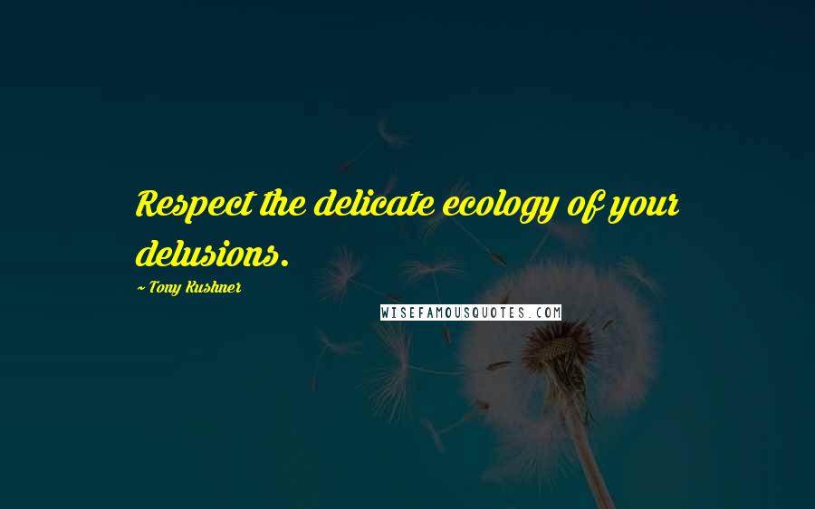 Tony Kushner Quotes: Respect the delicate ecology of your delusions.