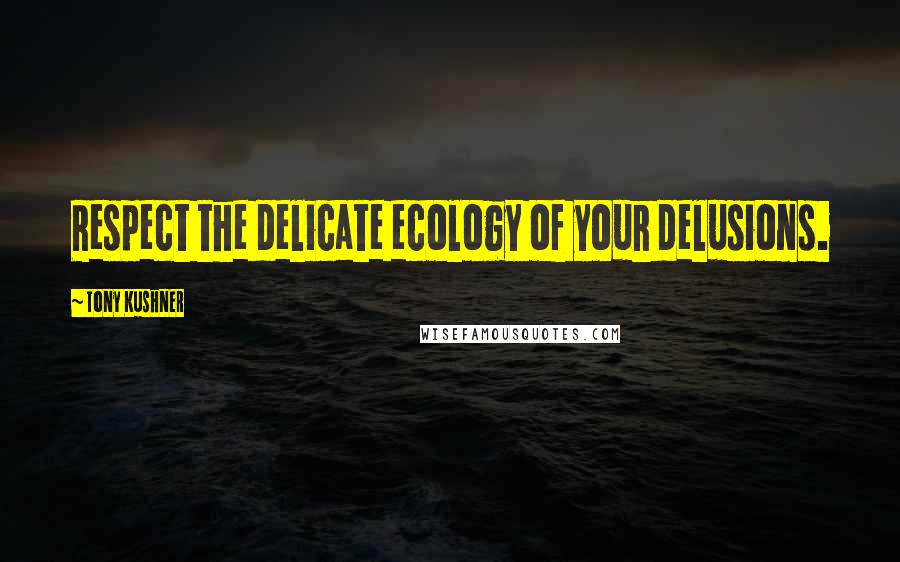 Tony Kushner Quotes: Respect the delicate ecology of your delusions.