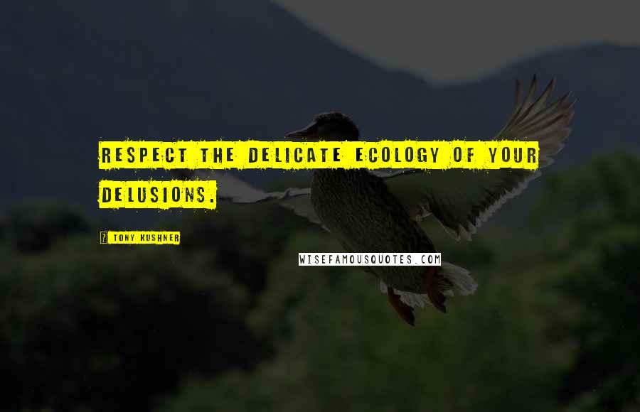 Tony Kushner Quotes: Respect the delicate ecology of your delusions.