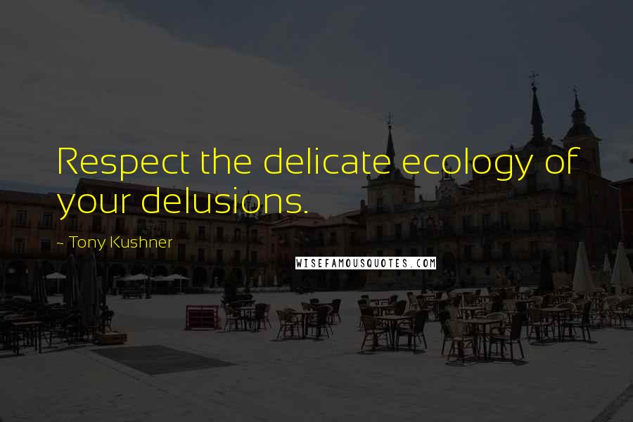 Tony Kushner Quotes: Respect the delicate ecology of your delusions.