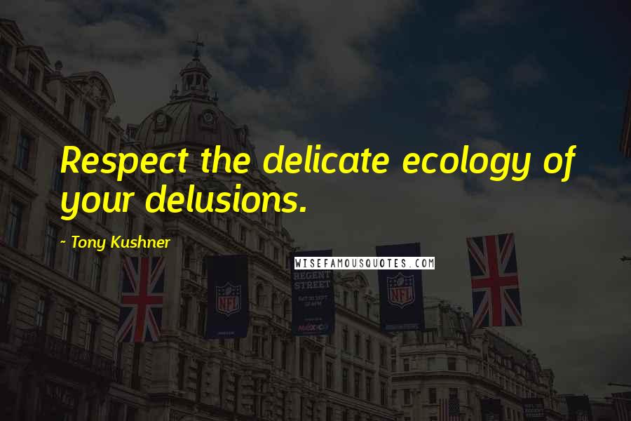 Tony Kushner Quotes: Respect the delicate ecology of your delusions.