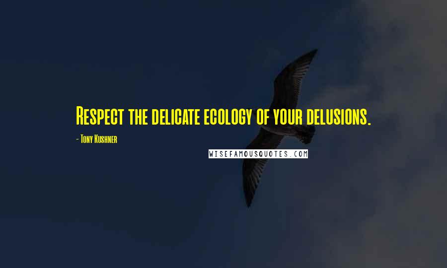 Tony Kushner Quotes: Respect the delicate ecology of your delusions.