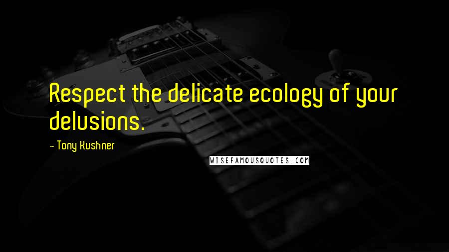 Tony Kushner Quotes: Respect the delicate ecology of your delusions.