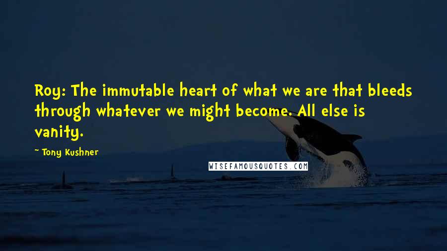 Tony Kushner Quotes: Roy: The immutable heart of what we are that bleeds through whatever we might become. All else is vanity.