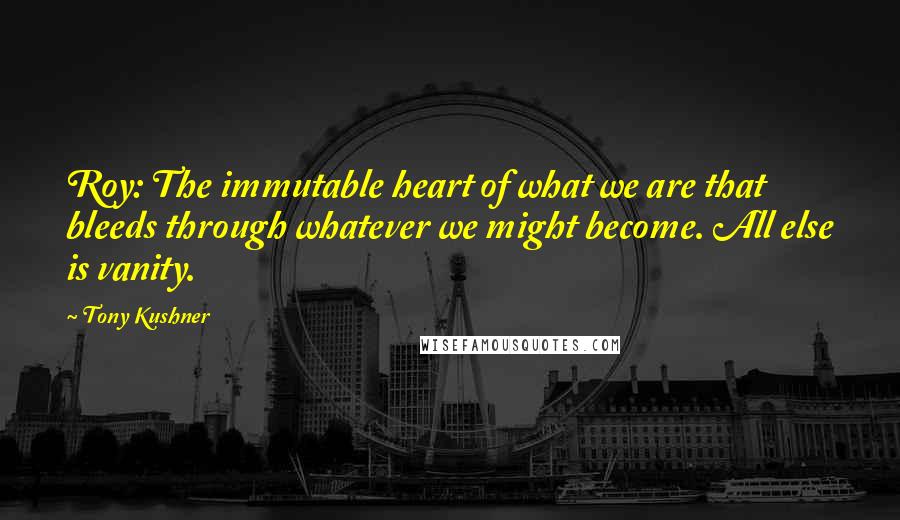 Tony Kushner Quotes: Roy: The immutable heart of what we are that bleeds through whatever we might become. All else is vanity.