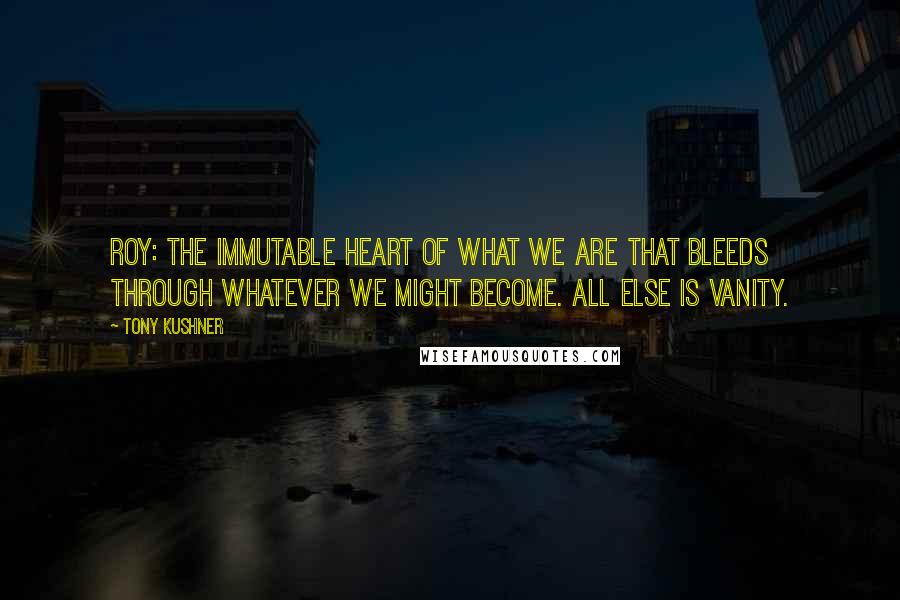 Tony Kushner Quotes: Roy: The immutable heart of what we are that bleeds through whatever we might become. All else is vanity.