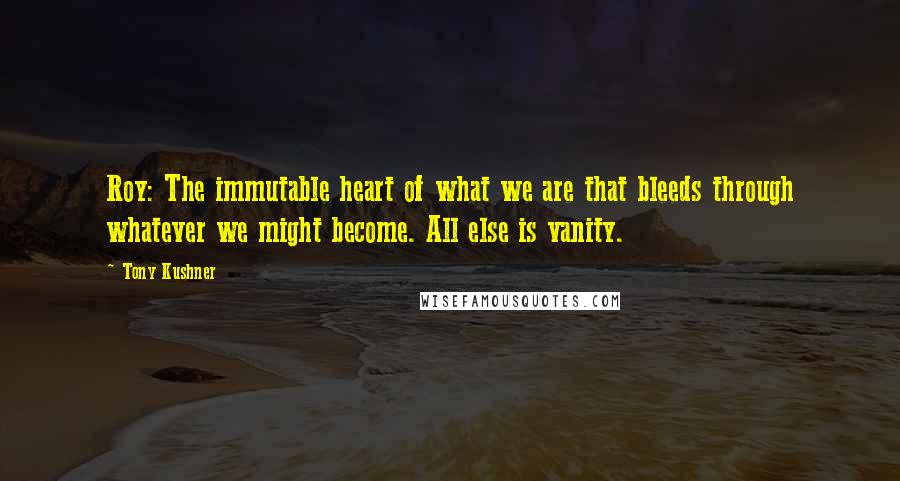 Tony Kushner Quotes: Roy: The immutable heart of what we are that bleeds through whatever we might become. All else is vanity.