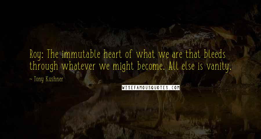 Tony Kushner Quotes: Roy: The immutable heart of what we are that bleeds through whatever we might become. All else is vanity.