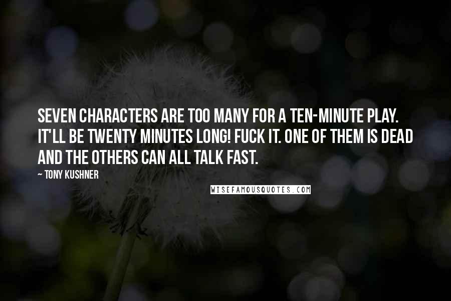 Tony Kushner Quotes: Seven characters are too many for a ten-minute play. It'll be twenty minutes long! Fuck it. One of them is dead and the others can all talk fast.