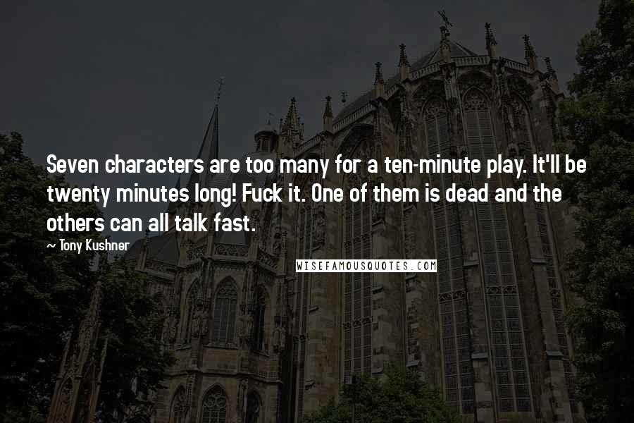 Tony Kushner Quotes: Seven characters are too many for a ten-minute play. It'll be twenty minutes long! Fuck it. One of them is dead and the others can all talk fast.