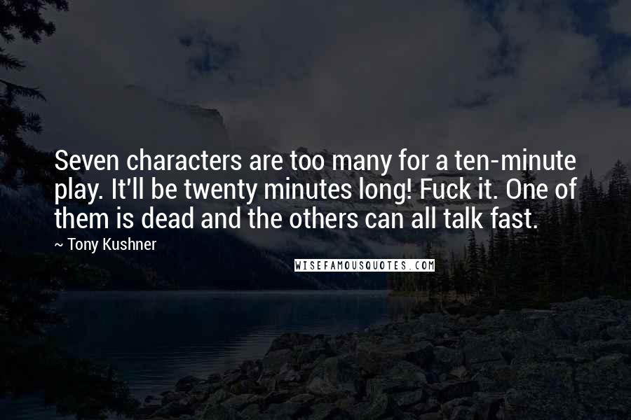 Tony Kushner Quotes: Seven characters are too many for a ten-minute play. It'll be twenty minutes long! Fuck it. One of them is dead and the others can all talk fast.