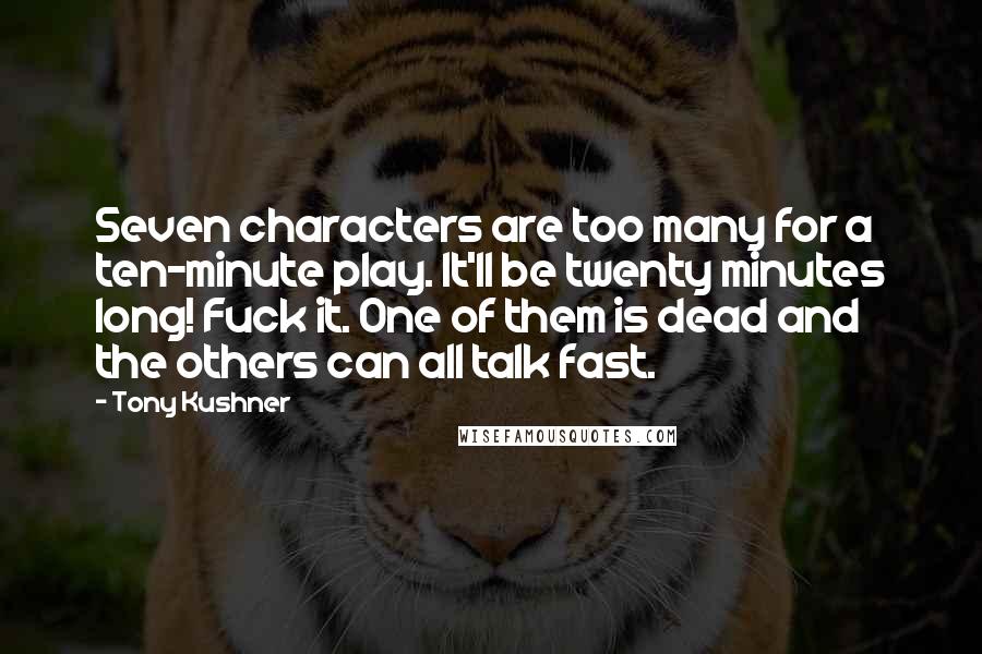 Tony Kushner Quotes: Seven characters are too many for a ten-minute play. It'll be twenty minutes long! Fuck it. One of them is dead and the others can all talk fast.