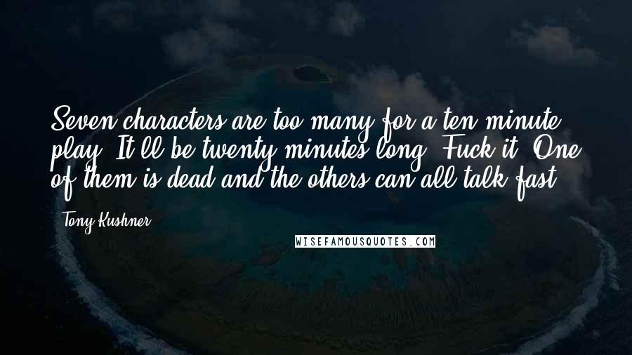 Tony Kushner Quotes: Seven characters are too many for a ten-minute play. It'll be twenty minutes long! Fuck it. One of them is dead and the others can all talk fast.