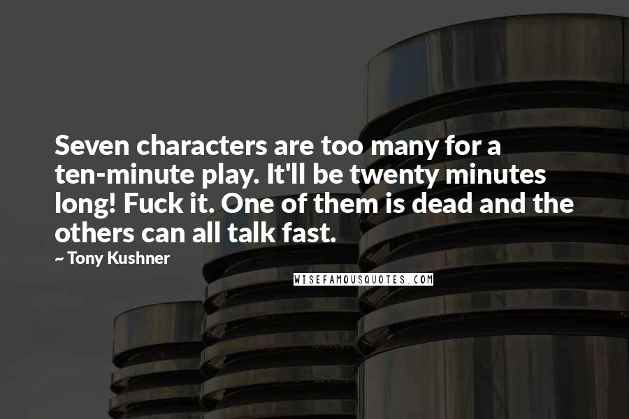 Tony Kushner Quotes: Seven characters are too many for a ten-minute play. It'll be twenty minutes long! Fuck it. One of them is dead and the others can all talk fast.