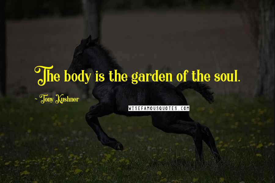 Tony Kushner Quotes: The body is the garden of the soul.